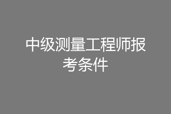 中级测量工程师报考条件
