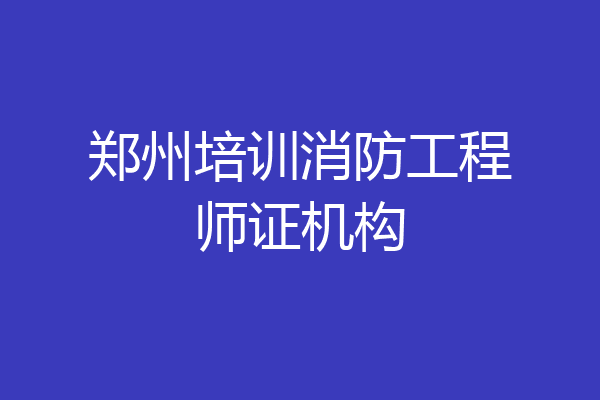 郑州培训消防工程师证机构