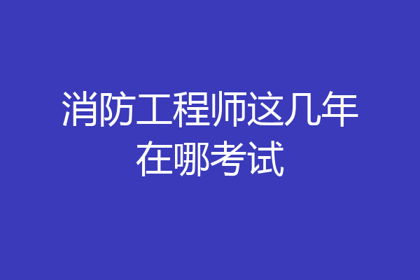 消防工程师这几年在哪考试