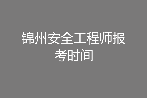 锦州安全工程师报考时间
