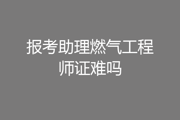 报考助理燃气工程师证难吗