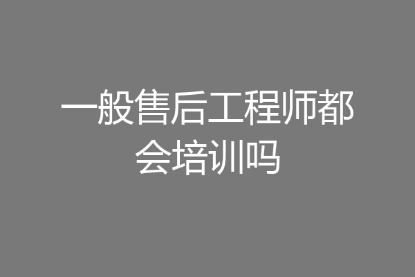一般售后工程师都会培训吗