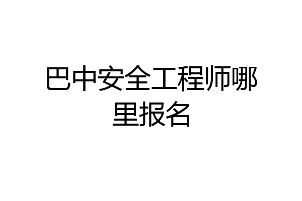 巴中安全工程师哪里报名