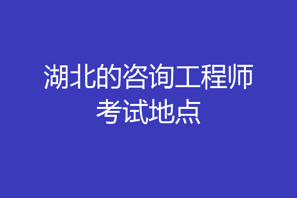湖北的咨询工程师考试地点