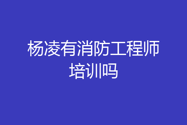 杨凌有消防工程师培训吗