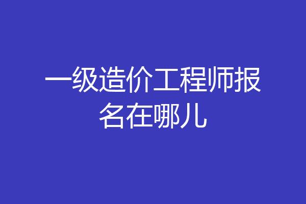 一级造价工程师报名在哪儿
