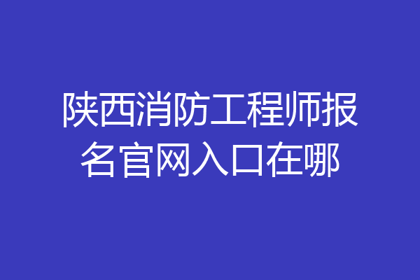 陕西消防工程师报名官网入口在哪