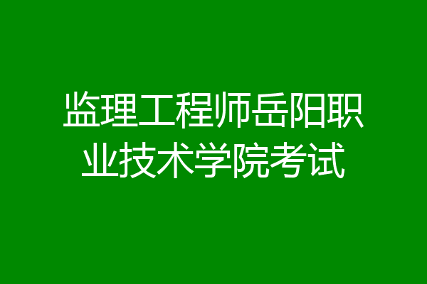 监理工程师岳阳职业技术学院考试