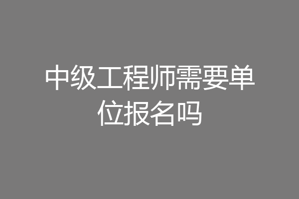 中级工程师需要单位报名吗