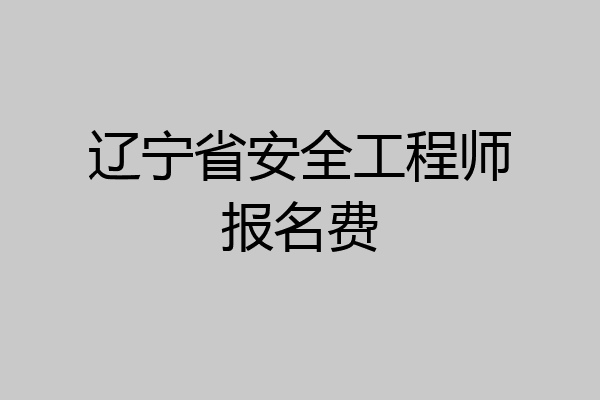 辽宁省安全工程师报名费