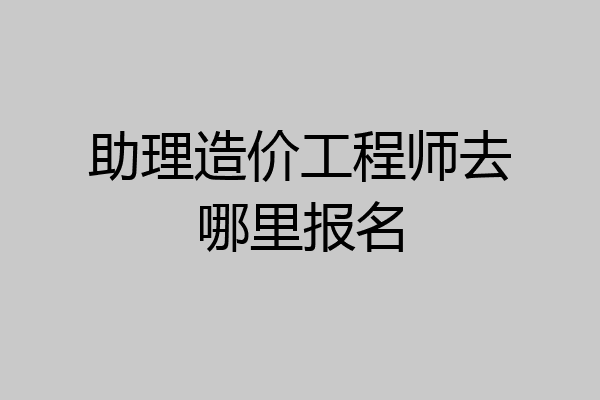 助理造价工程师去哪里报名