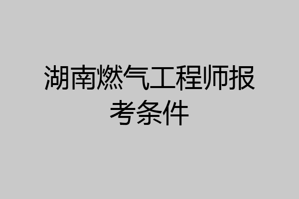 湖南燃气工程师报考条件