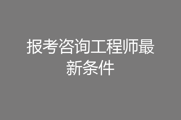 报考咨询工程师最新条件