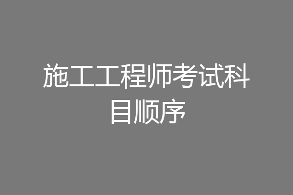 施工工程师考试科目顺序