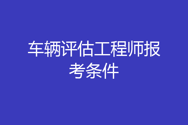 车辆评估工程师报考条件