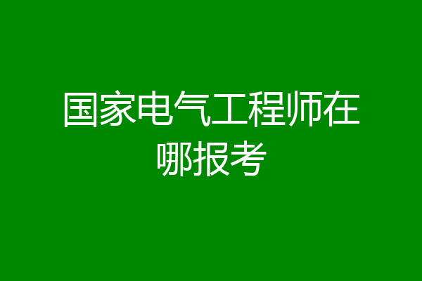 国家电气工程师在哪报考