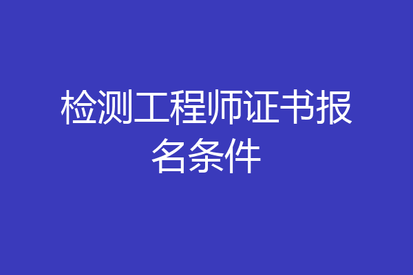 检测工程师证书报名条件