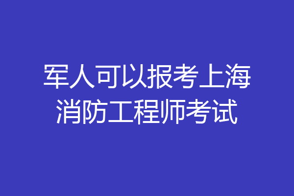 军人可以报考上海消防工程师考试
