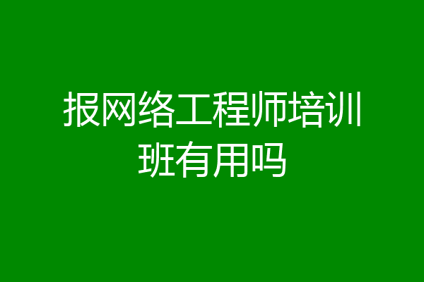 报网络工程师培训班有用吗
