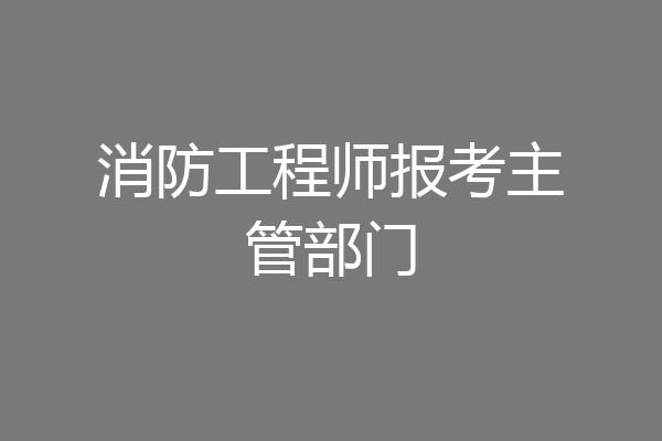 消防工程师报考主管部门