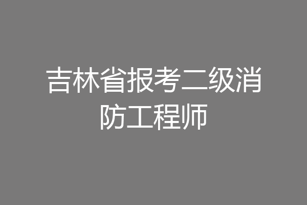 吉林省报考二级消防工程师