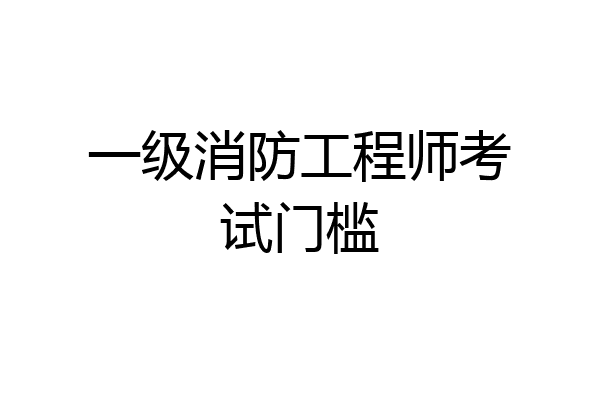 一级消防工程师考试门槛