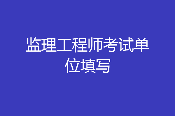 监理工程师考试单位填写