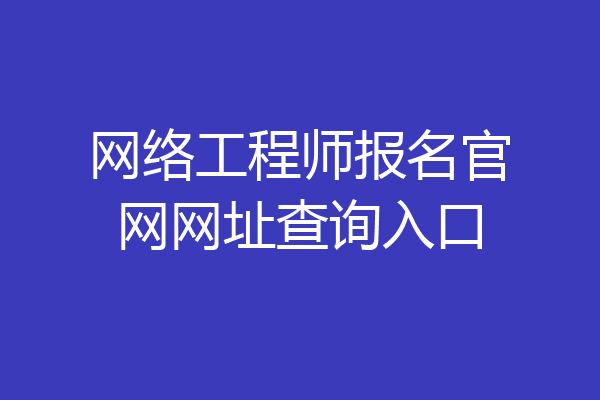 网络工程师报名官网网址查询入口