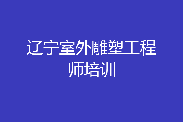 辽宁室外雕塑工程师培训