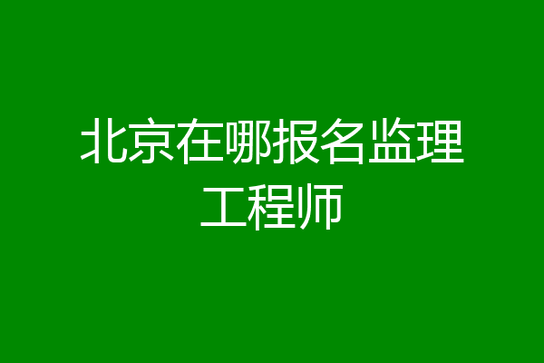 北京在哪报名监理工程师