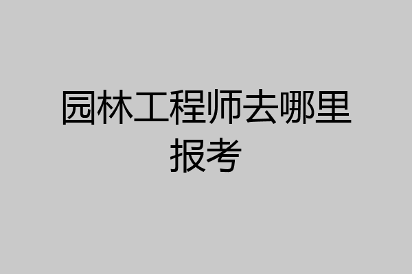 园林工程师去哪里报考
