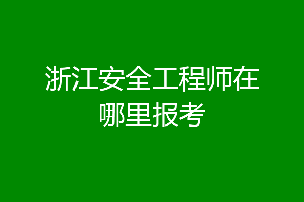 浙江安全工程师在哪里报考