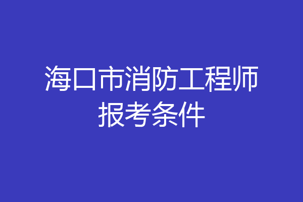 海口市消防工程师报考条件