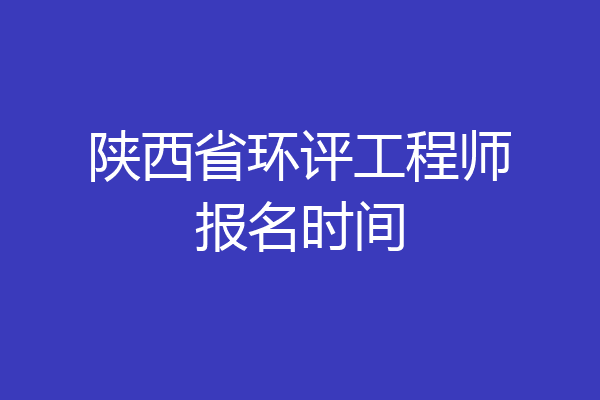 陕西省环评工程师报名时间