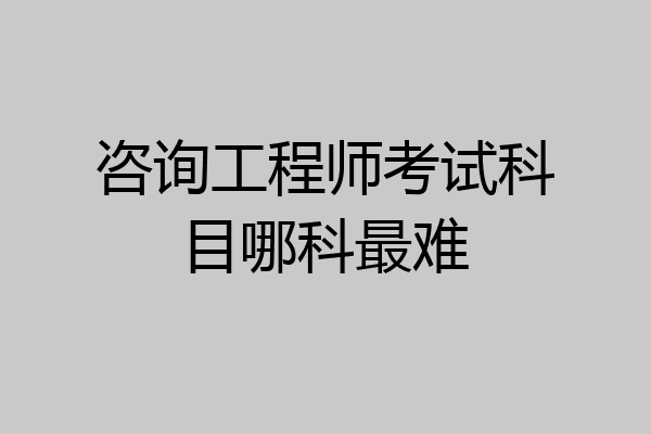 咨询工程师考试科目哪科最难