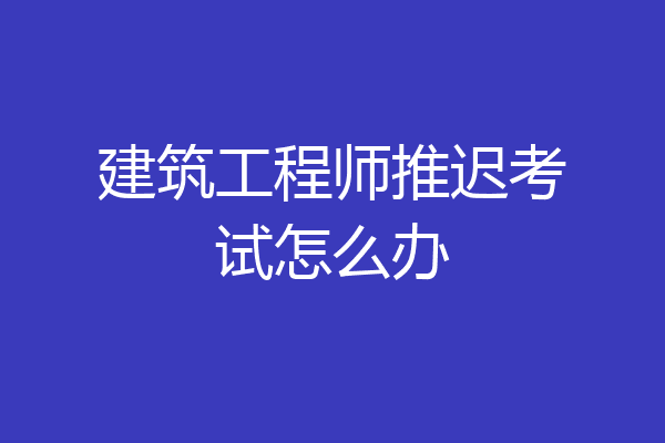 建筑工程师推迟考试怎么办