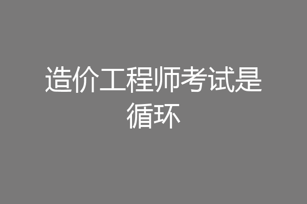 造价工程师考试是循环