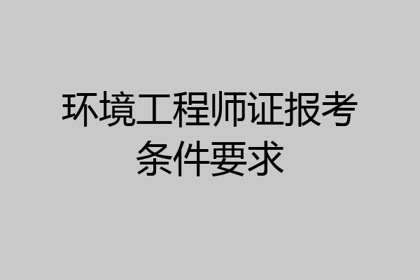 环境工程师证报考条件要求