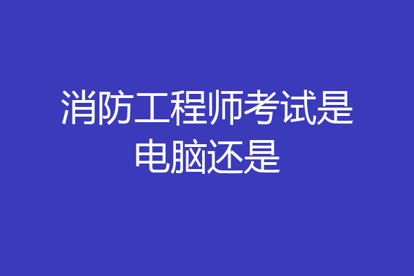 消防工程师考试是电脑还是