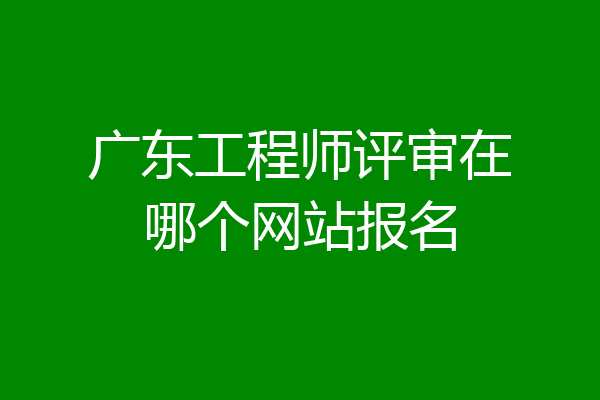 广东工程师评审在哪个网站报名