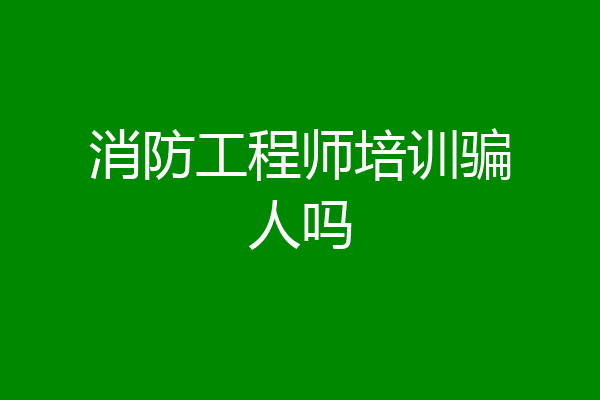 消防工程师培训骗人吗