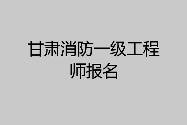 甘肃消防一级工程师报名