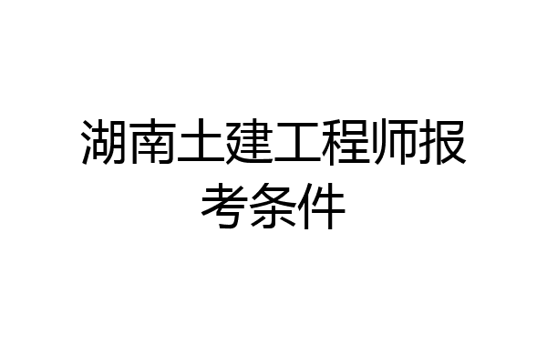 湖南土建工程师报考条件