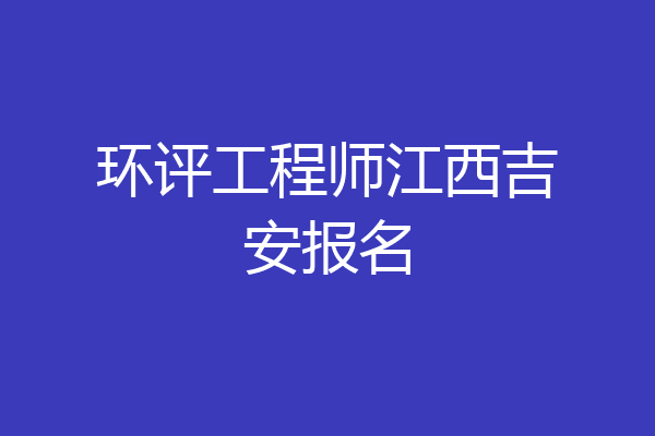 环评工程师江西吉安报名