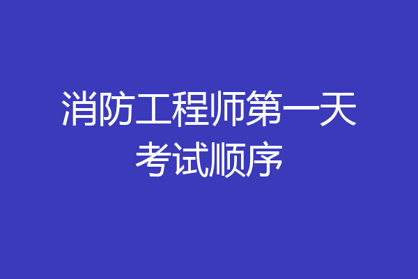 消防工程师第一天考试顺序