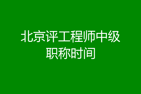 北京评工程师中级职称时间