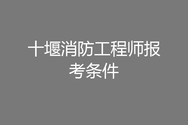 十堰消防工程师报考条件