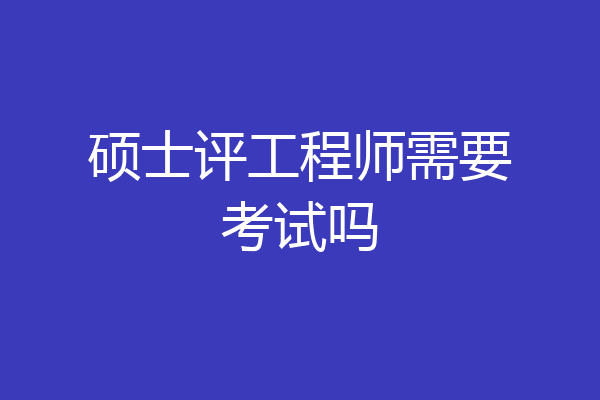 硕士评工程师需要考试吗
