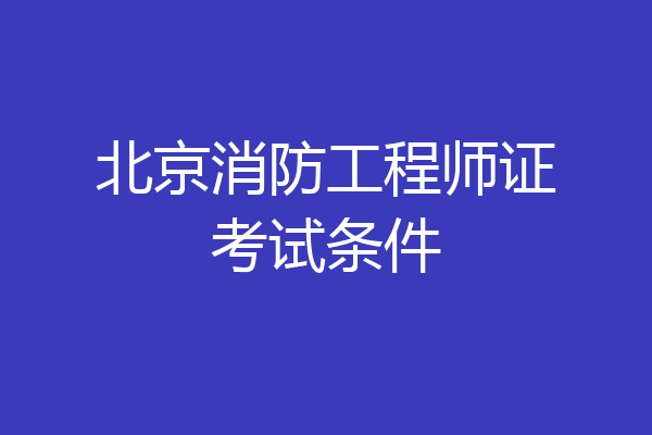 北京消防工程师证考试条件
