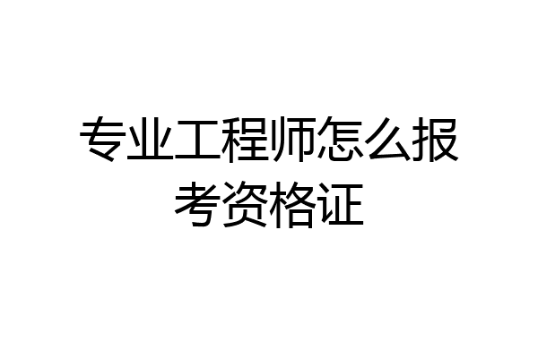 专业工程师怎么报考资格证
